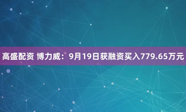 高盛配资 博力威：9月19日获融资买入779.65万元