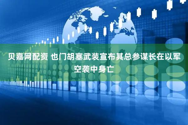 贝嘉网配资 也门胡塞武装宣布其总参谋长在以军空袭中身亡