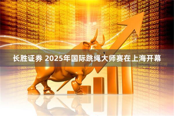 长胜证券 2025年国际跳绳大师赛在上海开幕