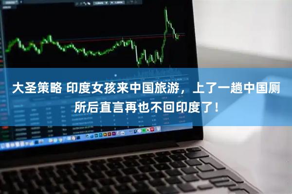 大圣策略 印度女孩来中国旅游，上了一趟中国厕所后直言再也不回印度了！