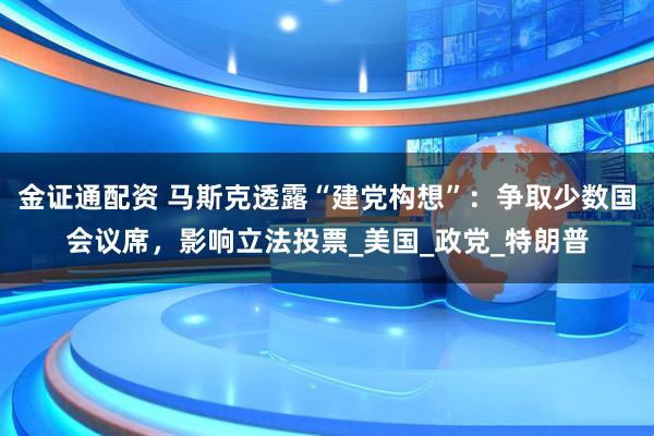 金证通配资 马斯克透露“建党构想”：争取少数国会议席，影响立法投票_美国_政党_特朗普