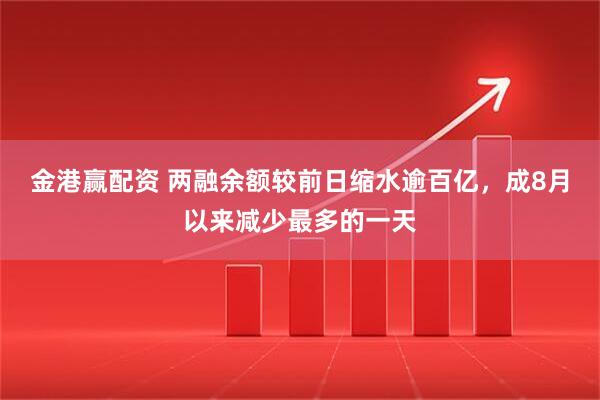 金港赢配资 两融余额较前日缩水逾百亿，成8月以来减少最多的一天