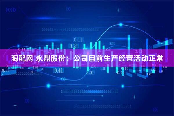 淘配网 永鼎股份：公司目前生产经营活动正常