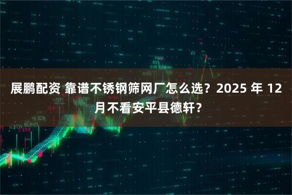展鹏配资 靠谱不锈钢筛网厂怎么选？2025 年 12 月不看安平县德轩？